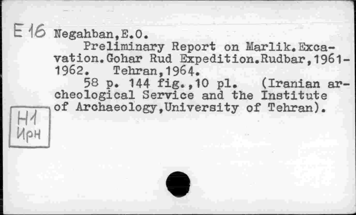 ﻿Kegahban,E.O.
Preliminary Report on Marlik.Excavation. Gohar Rud Expedition.Rudbar,1961 1962. Tehran,1964.
58 p. 144 fig.,10 pl. (Iranian ar cheological Service and the Institute of Archaeology,University of Tehran).